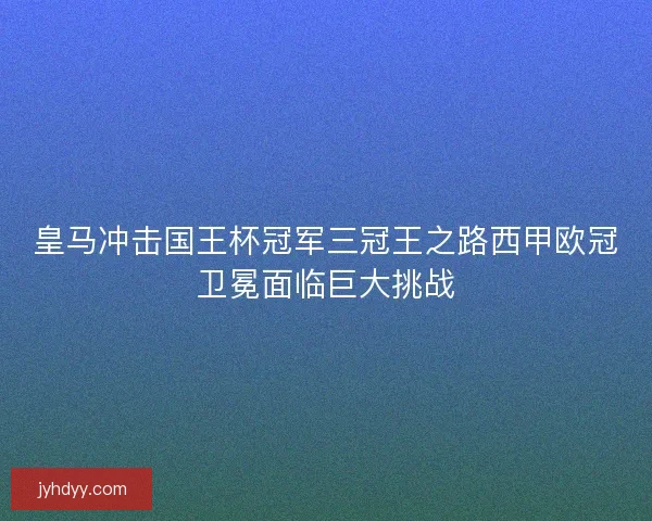 皇马冲击国王杯冠军三冠王之路西甲欧冠卫冕面临巨大挑战