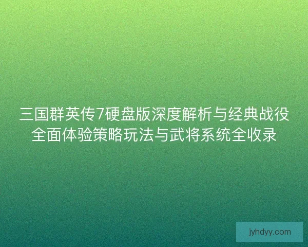 三国群英传7硬盘版深度解析与经典战役全面体验策略玩法与武将系统全收录