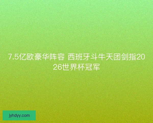 7.5亿欧豪华阵容 西班牙斗牛天团剑指2026世界杯冠军