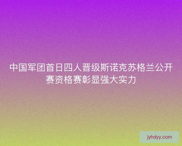 中国军团首日四人晋级斯诺克苏格兰公开赛资格赛彰显强大实力